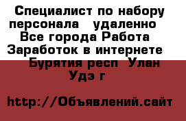 Специалист по набору персонала. (удаленно) - Все города Работа » Заработок в интернете   . Бурятия респ.,Улан-Удэ г.